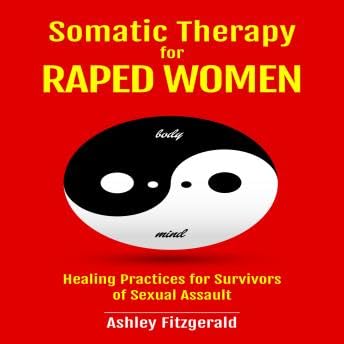 SOMATIC THERAPY FOR RAPED WOMEN: Healing Practices for Survivors of Sexual Assault - Ashley Fitzgerald