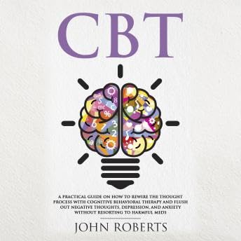 CBT: A Practical Guide on How to Rewire the Thought Process with Cognitive Behavioral Therapy and Flush Out Negative Thoughts, Depression, and Anxiety Without Resorting to Harmful Meds - John Roberts by Unknown