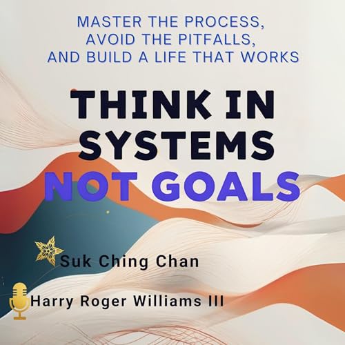 Think in Systems, Not Goals: Master the Process, Avoid the Pitfalls, and Build a Life That Works