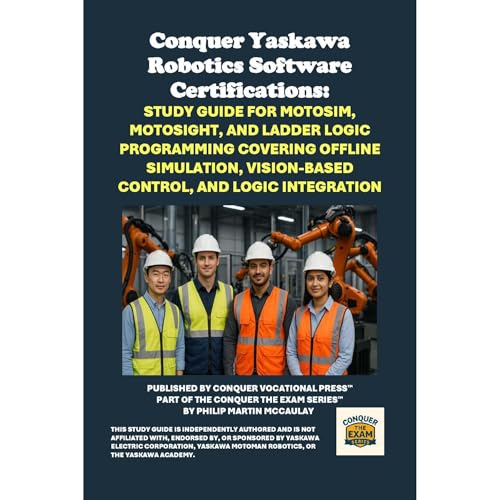 Conquer Yaskawa Robotics Software Certifications: Study Guide for MotoSim, MotoSight, and Ladder Logic Programming Covering Offline Simulation, Vision-Based Control, and Logic Integration by Philip Martin McCaulay