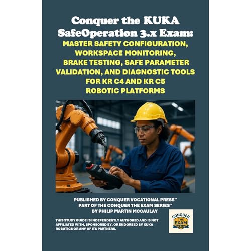 Conquer the KUKA SafeOperation 3.x Exam: Master Safety Configuration, Workspace Monitoring, Brake Testing, Safe Parameter Validation, and Diagnostic Tools for KR C4 and KR C5 Robotic Platforms by Philip Martin McCaulay