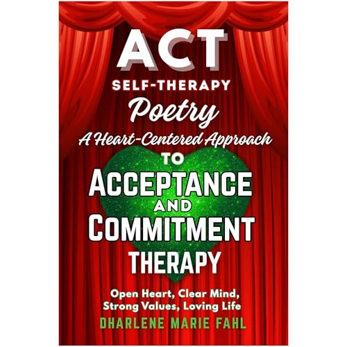 ACT: SELF-THERAPY POETRY: A HEART-CENTERED APPROACH TO ACCEPTANCE AND COMMITMENT THERAPY by DHARLENE MARIE FAHL