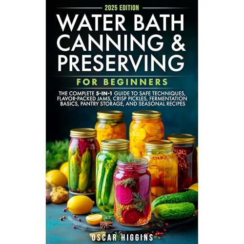 Water Bath Canning and Preserving for Beginners: The Complete 5-in-1 Guide to Safe Techniques, Flavor-Packed Jams, Crisp Pickles, Fermentation Basics, Pantry Storage, and Seasonal Recipes