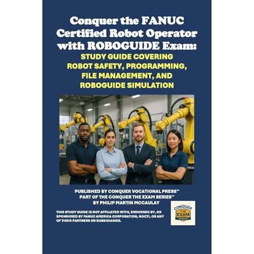 Conquer the FANUC Certified Robot Operator with ROBOGUIDE Exam: Study Guide Covering Robot Safety, Programming, File Management, and ROBOGUIDE Simulation by Philip Martin McCaulay