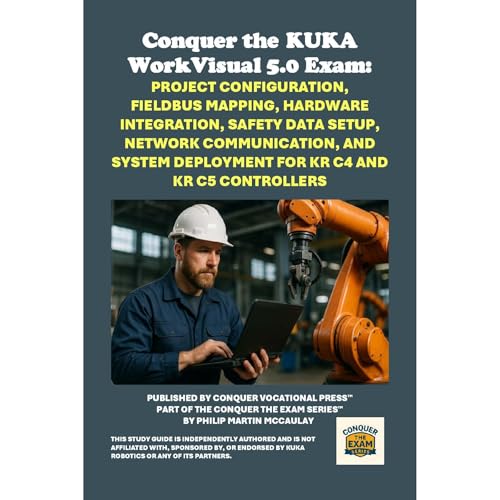 Conquer the KUKA WorkVisual 5.0 Exam: Project Configuration, Fieldbus Mapping, Hardware Integration, Safety Data Setup, Network Communication, and System Deployment for KR C4 and KR C5 Controllers by Philip Martin McCaulay