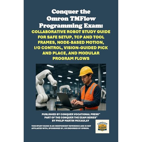 Conquer the Omron TMFlow Programming Exam: Collaborative Robot Study Guide for Safe Setup, TCP and Tool Frames, Node-Based Motion, I/O Control, Vision-Guided Pick and Place, and Modular Program Flows by Philip Martin McCaulay
