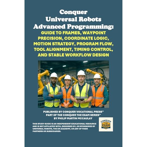 Conquer Universal Robots Advanced Programming: Guide to Frames, Waypoint Precision, Coordinate Logic, Motion Strategy, Program Flow, Tool Alignment, Timing Control, and Stable Workflow Design by Philip Martin McCaulay