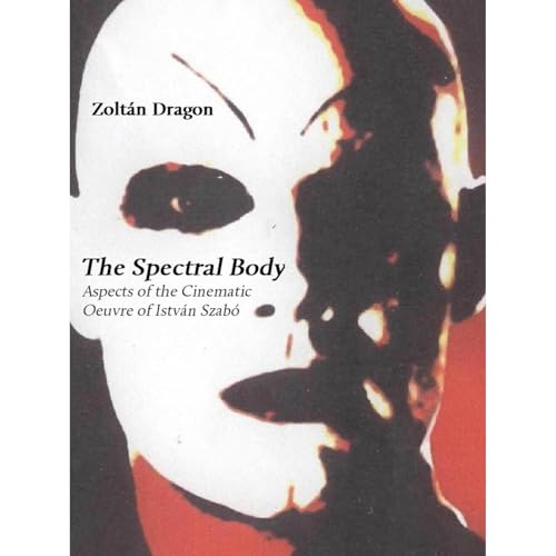 The Spectral Body: Aspects of the Cinematic Oeuvre of István Szabó by Zoltán Dragon