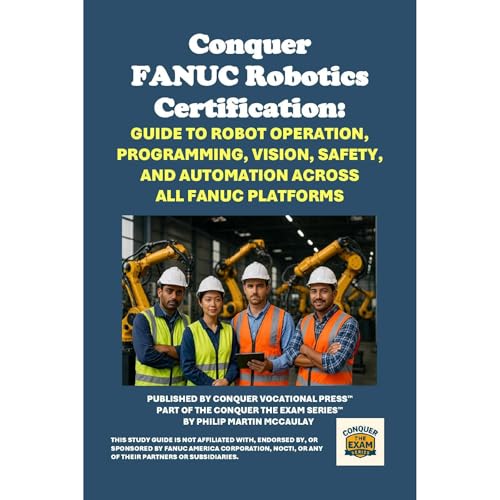 Conquer FANUC Robotics Certification: Guide to Robot Operation, Programming, Vision, Safety, and Automation Across All FANUC Platforms