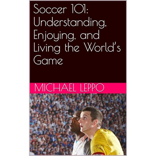 Soccer 101: Understanding, Enjoying, and Living the World’s Game