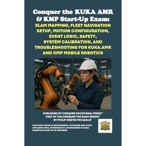 Conquer the KUKA AMR & KMP Start-Up Exam: SLAM Mapping, Fleet Navigation Setup, Motion Configuration, Event Logic, Safety, System Calibration, and Troubleshooting for KUKA.AMR and KMP Mobile Robotics by Philip Martin McCaulay