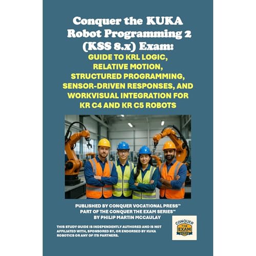 Conquer the KUKA Robot Programming 2 (KSS 8.x) Exam: Guide to KRL Logic, Relative Motion, Structured Programming, Sensor-Driven Responses, and WorkVisual Integration for KR C4 and KR C5 Robots by Philip Martin McCaulay