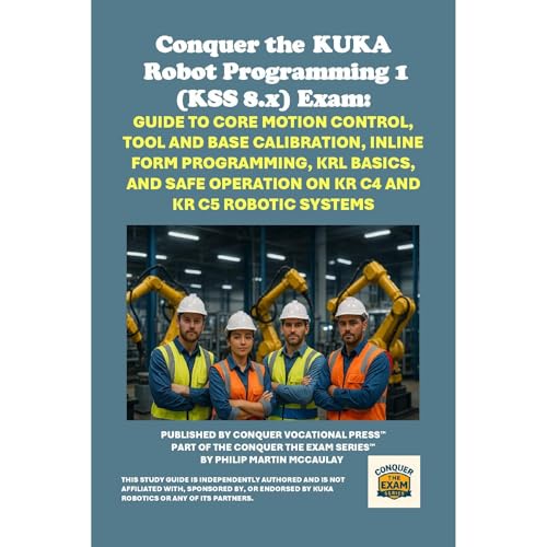 Conquer the KUKA Robot Programming 1 (KSS 8.x) Exam: Guide to Core Motion Control, Tool and Base Calibration, Inline Form Programming, KRL Basics, and Safe Operation on KR C4 and KR C5 Robotic Systems by Philip Martin McCaulay