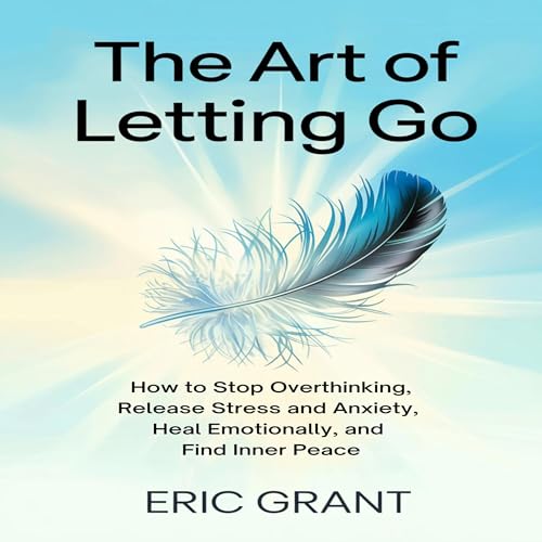 The Art of Letting Go: How to Stop Overthinking, Release Stress and Anxiety, Heal Emotionally, and Find Inner Peace
