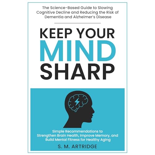 Keep Your Mind Sharp: The Science-Based Guide to Slowing Cognitive Decline and Reducing the Risk of Dementia and Alzheimer’s Disease by S. M. Artridge