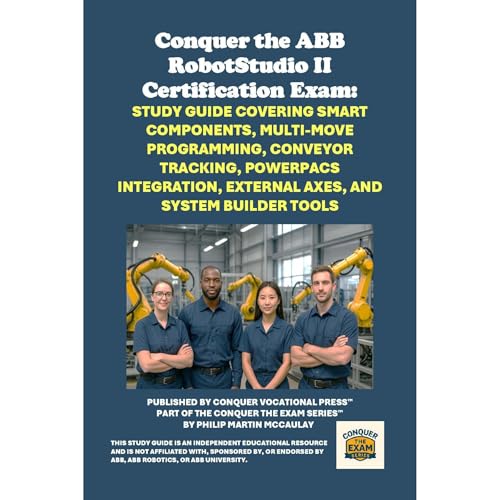 Conquer the ABB RobotStudio II Certification Exam: Study Guide Covering Smart Components, Multi-Move Programming, Conveyor Tracking, PowerPacs Integration, External Axes, and System Builder Tools by Philip Martin McCaulay