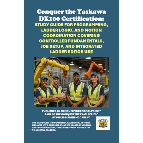Conquer the Yaskawa DX100 Certification: Study Guide for Programming, Ladder Logic, and Motion Coordination Covering Controller Fundamentals, Job Setup, and Integrated Ladder Editor Use by Philip Martin McCaulay