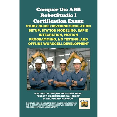 Conquer the ABB RobotStudio I Certification Exam: Study Guide Covering Simulation Setup, Station Modeling, RAPID Integration, Motion Programming, I/O Testing, and Offline Workcell Development by Philip Martin McCaulay