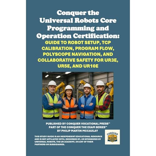 Conquer the Universal Robots Core Programming and Operation Certification: Guide to Robot Setup, TCP Calibration, Program Flow, Polyscope Navigation, and Collaborative Safety for UR3e, UR5e, and UR10e by Philip Martin McCaulay