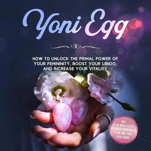 Yoni Egg: How to Unlock the Primal Power of Your Femininity, Boost Your Libido, and Increase Your Vitality – Includes a 10-Week Pelvic Floor Training Plan and Yoni Yoga Guide