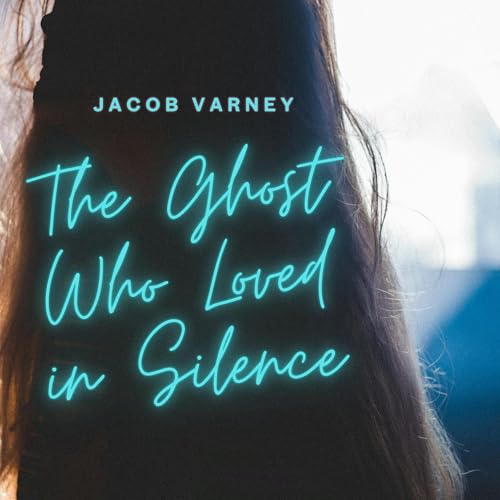 The Ghost Who Loved in Silence by Jacob Varney