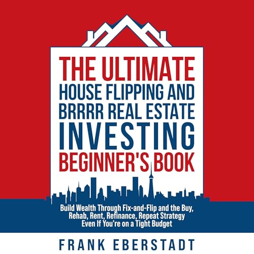 The Ultimate House Flipping and BRRRR Real Estate Investing Beginner's Book: Build Wealth Through Fix-and-Flip and the Buy, Rehab, Rent, Refinance, Repeat Strategy - Even If You're on a Tight Budget