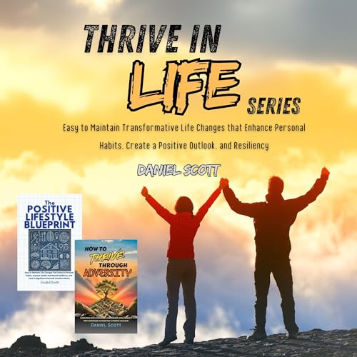 Thrive in Life Series: Easy to Maintain Transformative Life Changes that Enhance Personal Habits, Create a Positive Outlook, and Resiliency
