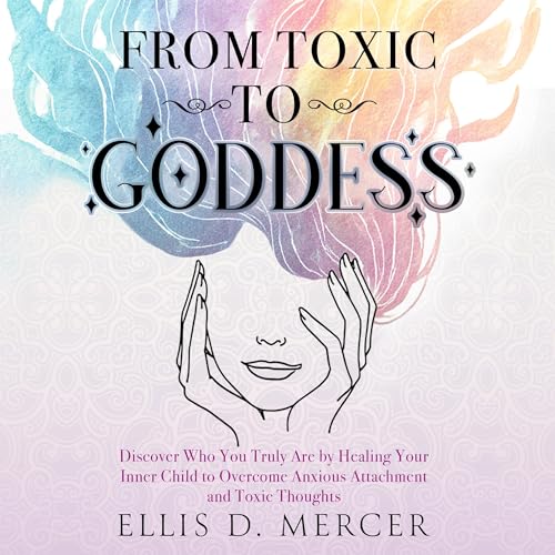 From Toxic to Goddess: Discover Who You Truly Are by Healing Your Inner Child to Overcome Anxious Attachment and Toxic Thoughts. (2 books in 1)