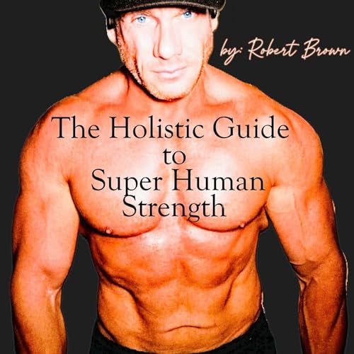 The Holistic Guide to Super Human Strength