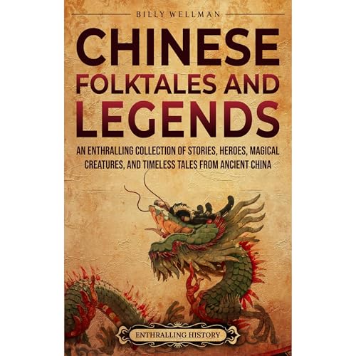 Chinese Folktales and Legends: An Enthralling Collection of Stories, Heroes, Magical Creatures, and Timeless Tales from Ancient China by Billy Wellman