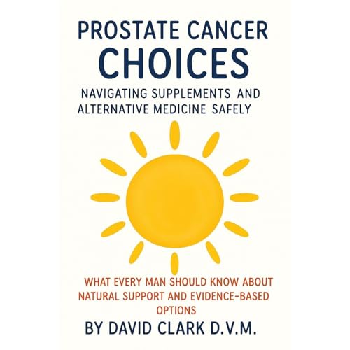 PROSTATE CANCER CHOICES: NAVIGATING SUPPLEMENTS AND ALTERNATIVE MEDICINE SAFELY by David Clark D.V.M.