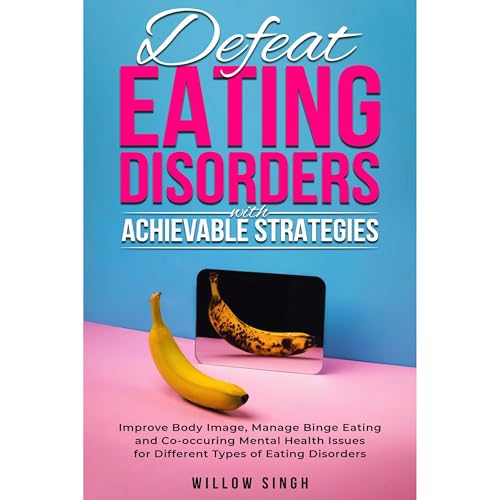 Defeat Eating Disorders with Achievable Strategies by Willow Singh
