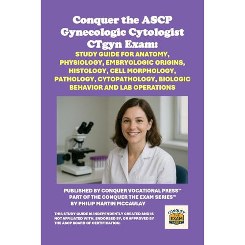 Conquer the ASCP Gynecologic Cytologist CTgyn Exam: Study Guide for Anatomy, Physiology, Embryologic Origins, Histology, Cell Morphology, Pathology, Cytopathology, Biologic Behavior and Lab Operations