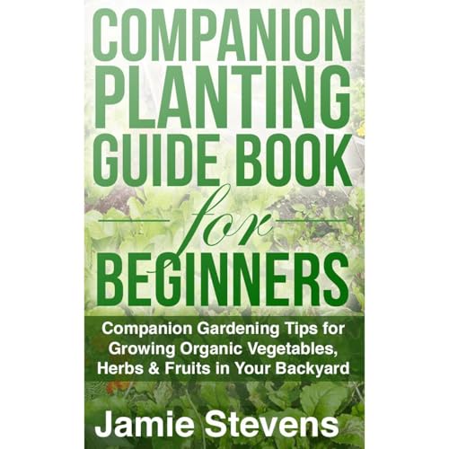 Companion Planting Guide: A Companion Gardening Book for Growing Organic Vegetables, Herbs & Fruit in Your Backyard!
