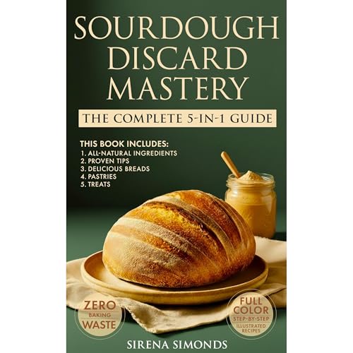 Sourdough Discard Mastery: The Complete 5-in-1 Guide to Easy, Zero-Waste Baking with All-Natural Ingredients, Proven Tips and Delicious Breads, Pastries and Treats