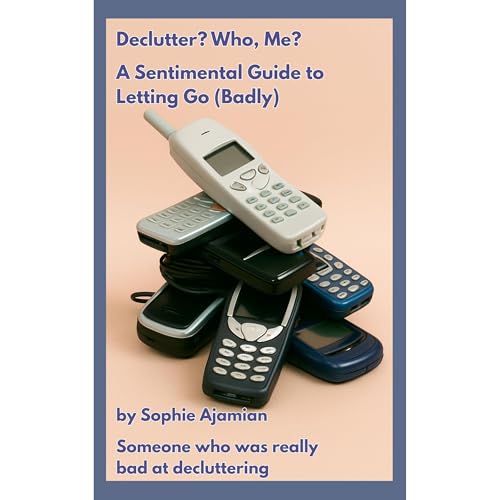 Declutter? Who, Me? A Sentimental Guide to Letting Go (Badly) by Sophie Ajamian