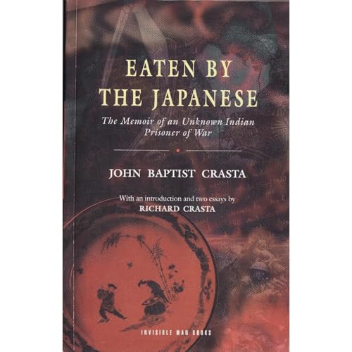 EATEN BY THE JAPANESE: The Memoir of an Unknown Indian Prisoner of War by John Baptist Crasta