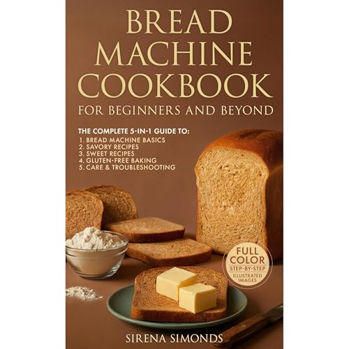 Bread Machine Cookbook for Beginners and Beyond: The Complete 5-in-1 Guide to Classic Loaves, Whole Grain, Gluten-Free, Sweet Loaves and Foolproof Baking Success