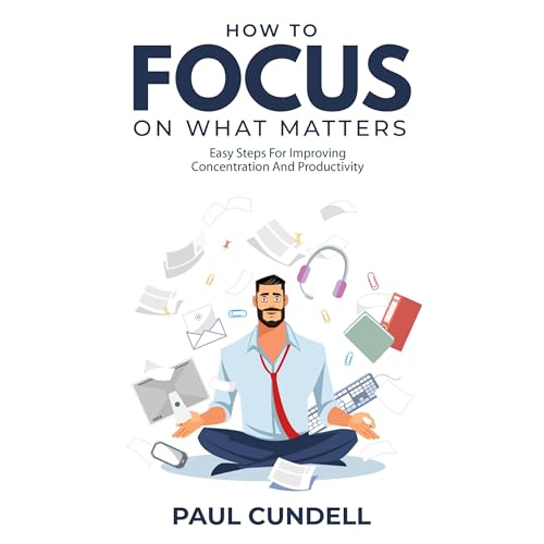 HOW TO FOCUS ON WHAT MATTERS by Paul Cundell