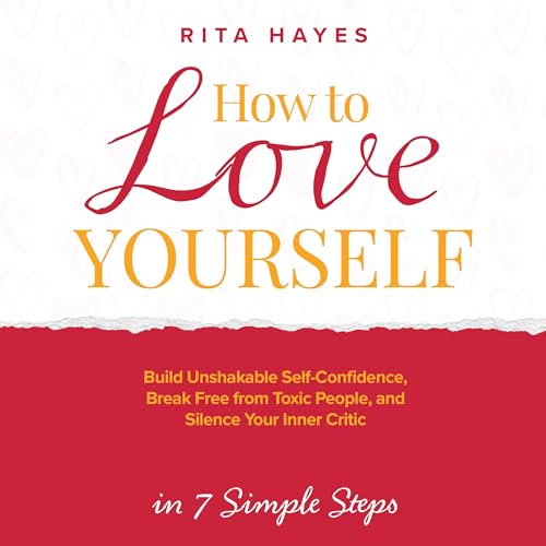 How to Love Yourself: Build Unshakable Self-Confidence, Break Free from Toxic People, and Silence Your Inner Critic in 7 Simple Steps