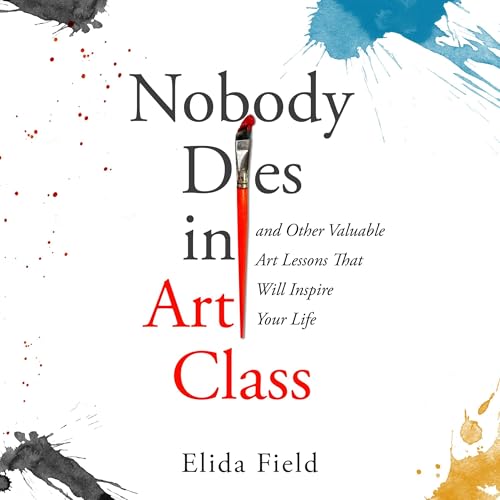 Nobody Dies in Art Class: And Other Valuable Art Lessons That Will Inspire Your Life by Elida Field