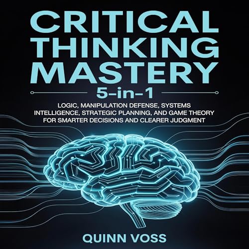 Critical Thinking Mastery 5-in-1: Logic, Manipulation Defense, Systems Intelligence, Strategic Planning, and Game Theory for Smarter Decisions and Clearer Judgment