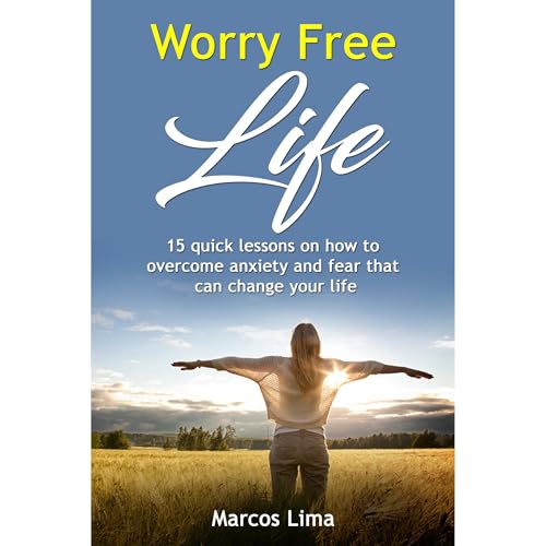 Worry Free Life: 15 Quick Lessons on How to Overcome Anxiety and Fear that can Change Your Life