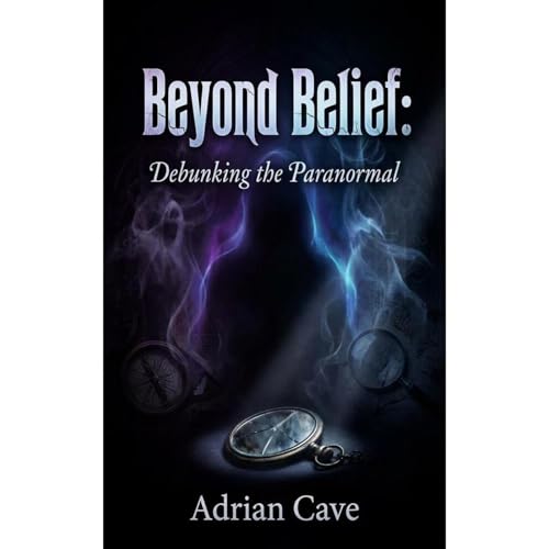 Beyond Belief: Debunking the Paranormal by Adrian Cave