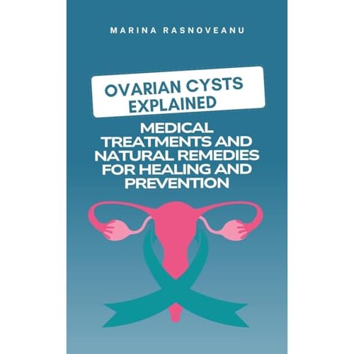 Ovarian Cysts Explained: Medical Treatments and Natural Remedies for Healing and Prevention by Marina Rasnoveanu