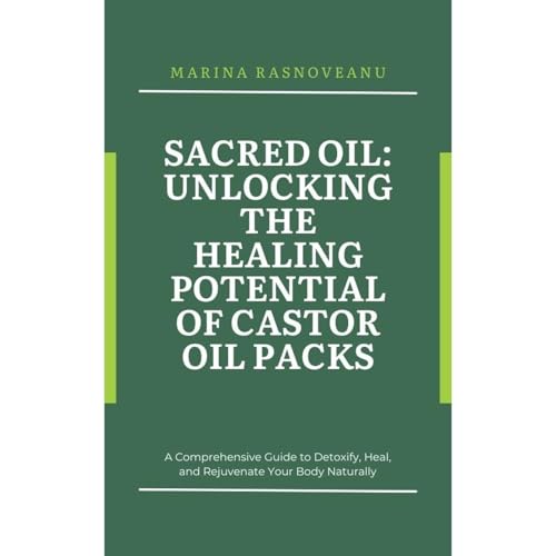 Sacred Oil: Unlocking the Healing Potential of Castor Oil Packs by Marina Rasnoveanu