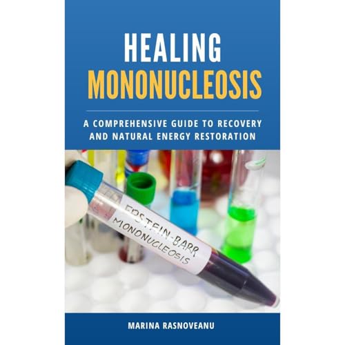 Healing Mononucleosis: A Comprehensive Guide to Recovery and Natural Energy Restoration by Marina Rasnoveanu