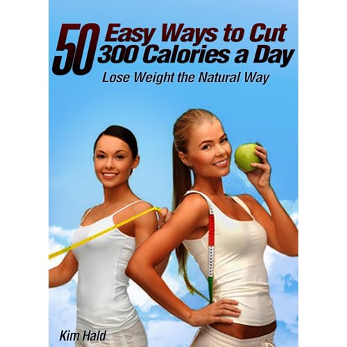 50 Easy Ways to Cut 300 Calories a Day - Stay Healthy and Live Longer with these Simple Secrets by Kim Hald