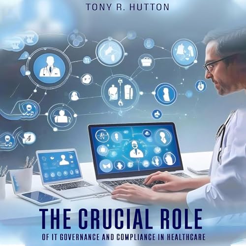 The Crucial Role of IT Governance and Compliance in Healthcare by Tony R. Hutton
