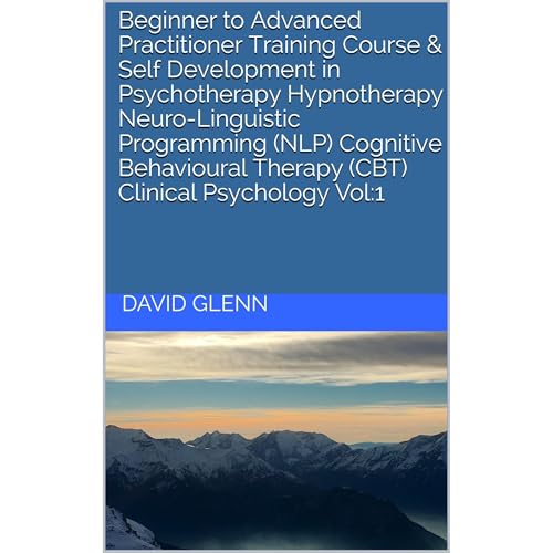 Beginner to Advanced Practitioner Training Course & Self Development in Psychotherapy Hypnotherapy Neuro-Linguistic Programming (NLP) Cognitive Behavioural Therapy (CBT) Clinical Psychology Vol:1 by David Glenn